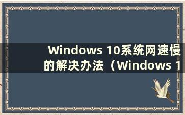 Windows 10系统网速慢的解决办法（Windows 10网速慢怎么办）